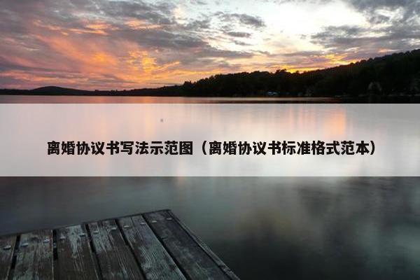 离婚协议书写法示范图（离婚协议书标准格式范本）