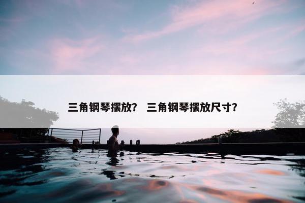 三角钢琴摆放? 三角钢琴摆放尺寸? 三角钢琴摆放? 三角钢琴摆放尺寸?