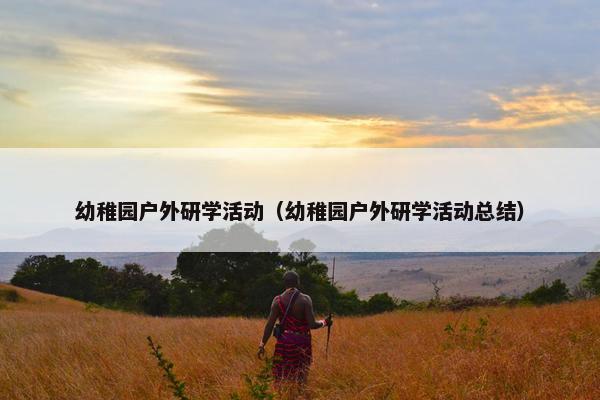 幼稚园户外研学活动（幼稚园户外研学活动总结）