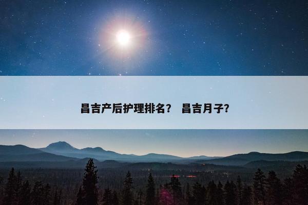 昌吉产后护理排名？ 昌吉月子？