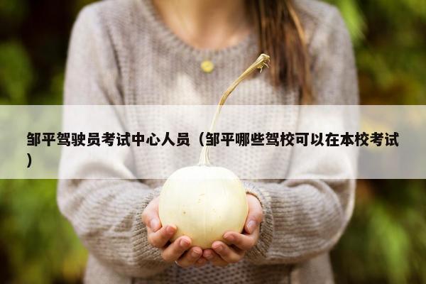 邹平驾驶员考试中心人员（邹平哪些驾校可以在本校考试）