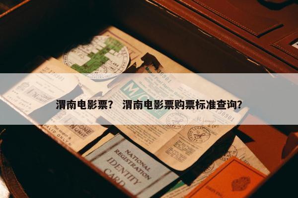 渭南电影票？ 渭南电影票购票标准查询？