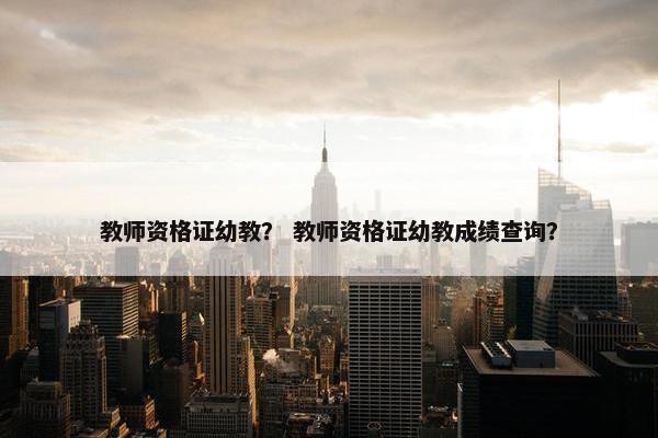 教师资格证幼教？ 教师资格证幼教成绩查询？