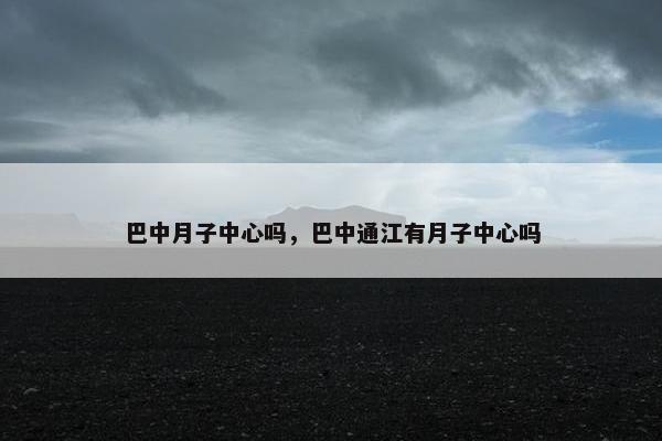 巴中月子中心吗，巴中通江有月子中心吗