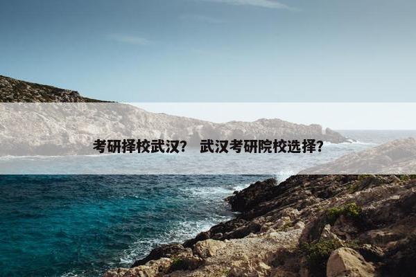 考研择校武汉？ 武汉考研院校选择？
