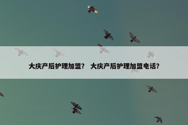 大庆产后护理加盟？ 大庆产后护理加盟电话？