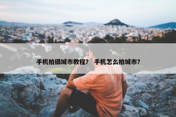 手机拍摄城市教程？ 手机怎么拍城市？