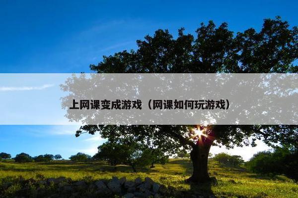 上网课变成游戏(网课如何玩游戏) 上网课变成游戏(网课如何玩游戏)
