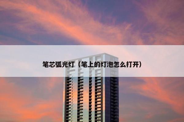 笔芯弧光灯（笔上的灯泡怎么打开）