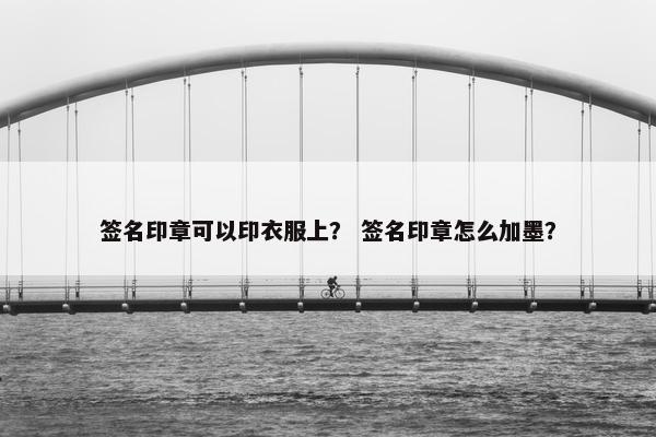 签名印章可以印衣服上？ 签名印章怎么加墨？