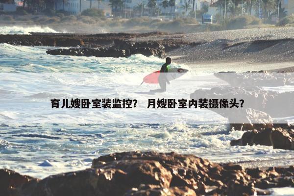 育儿嫂卧室装监控？ 月嫂卧室内装摄像头？