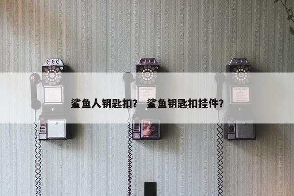 鲨鱼人钥匙扣？ 鲨鱼钥匙扣挂件？