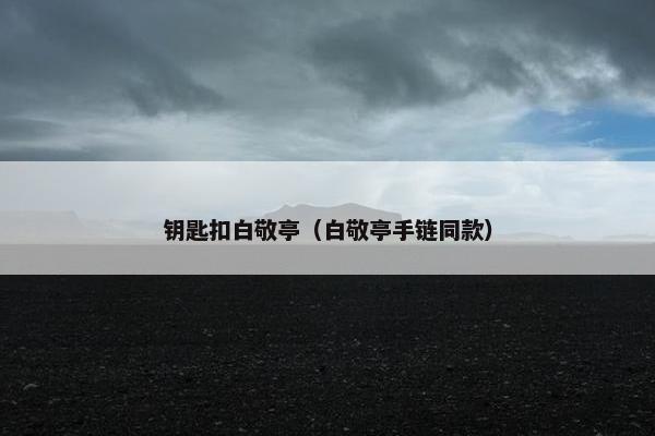 钥匙扣白敬亭（白敬亭手链同款）