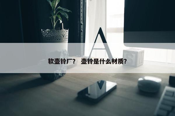 软壶铃厂? 壶铃是什么材质? 软壶铃厂? 壶铃是什么材质?
