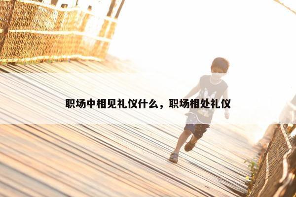 职场中相见礼仪什么，职场相处礼仪