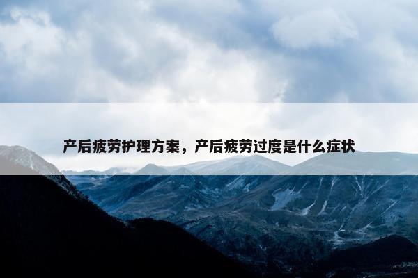 产后疲劳护理方案，产后疲劳过度是什么症状