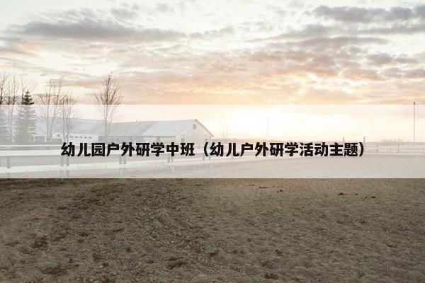 幼儿园户外研学中班（幼儿户外研学活动主题）