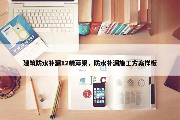 建筑防水补漏12精萍果,防水补漏施工方案样板 建筑防水补漏12精萍果,防水补漏施工方案样板
