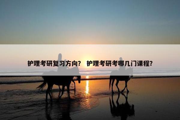 护理考研复习方向？ 护理考研考哪几门课程？