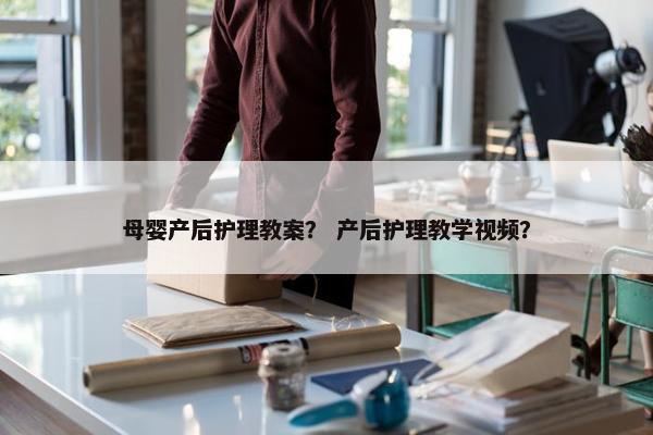 母婴产后护理教案？ 产后护理教学视频？