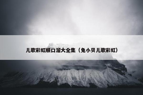 儿歌彩虹顺口溜大全集（兔小贝儿歌彩虹）