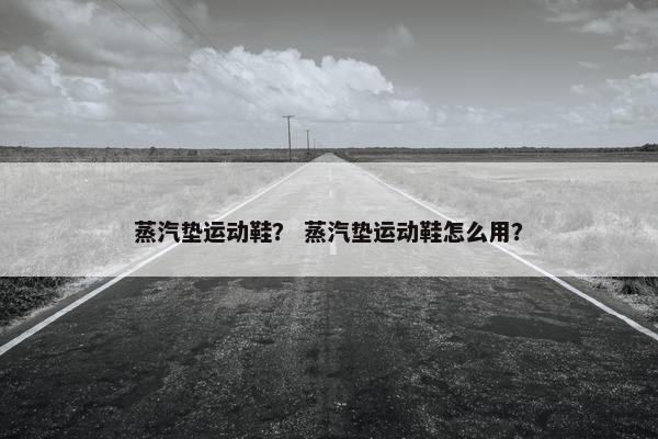 蒸汽垫运动鞋？ 蒸汽垫运动鞋怎么用？