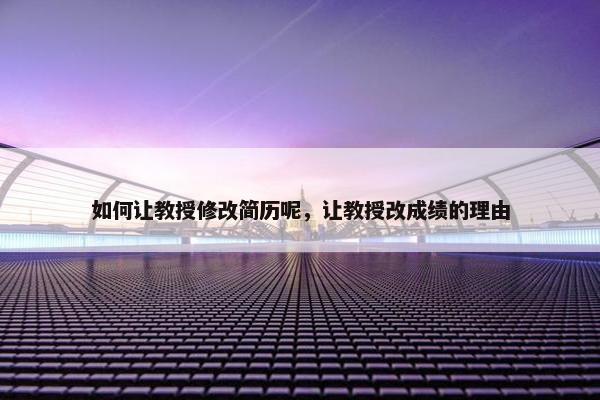 如何让教授修改简历呢,让教授改成绩的理由 如何让教授修改简历呢,让教授改成绩的理由
