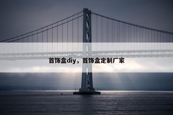 首饰盒diy,首饰盒定制厂家 首饰盒diy,首饰盒定制厂家