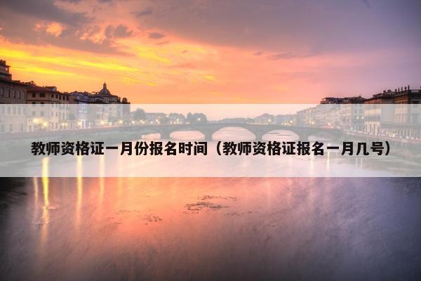 教师资格证一月份报名时间（教师资格证报名一月几号）