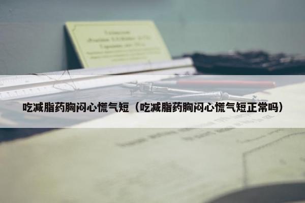 吃减脂药胸闷心慌气短（吃减脂药胸闷心慌气短正常吗）