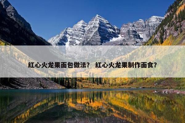 红心火龙果面包做法？ 红心火龙果制作面食？