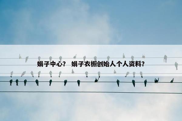 娟子中心？ 娟子衣橱创始人个人资料？