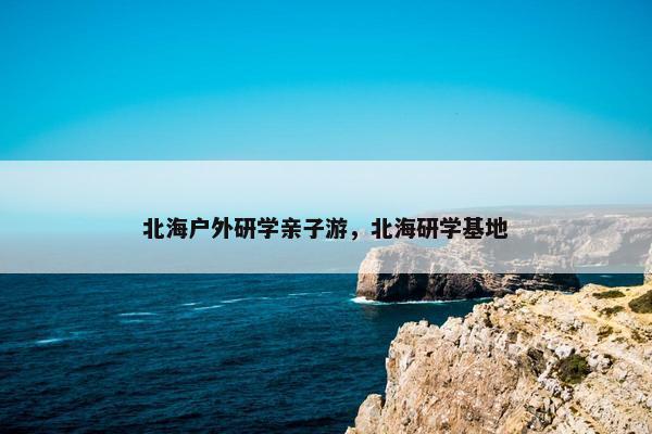 北海户外研学亲子游，北海研学基地