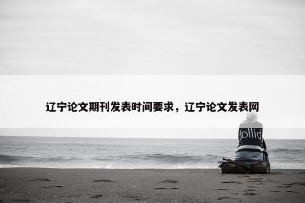 辽宁论文期刊发表时间要求，辽宁论文发表网