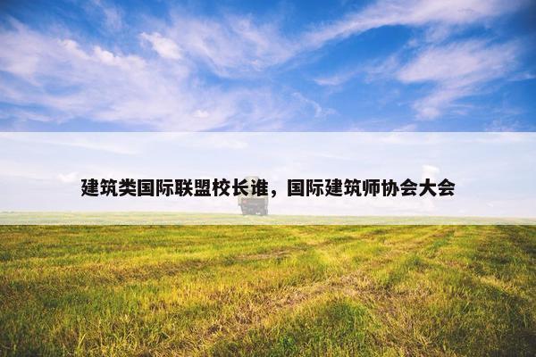 建筑类国际联盟校长谁，国际建筑师协会大会