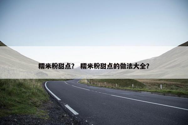 糯米粉甜点？ 糯米粉甜点的做法大全？