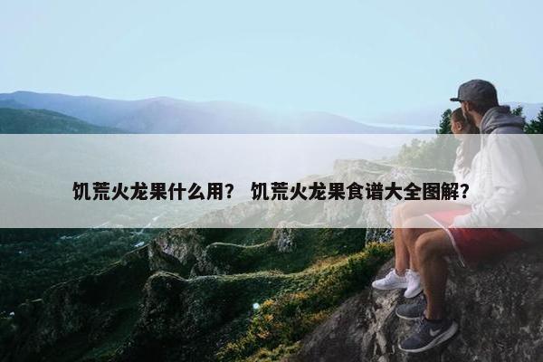 饥荒火龙果什么用? 饥荒火龙果食谱大全图解? 饥荒火龙果什么用? 饥荒火龙果食谱大全图解?