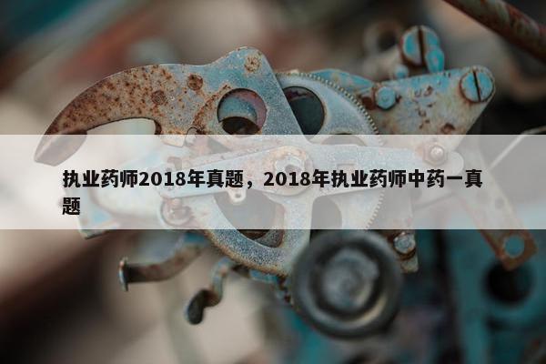 执业药师2018年真题，2018年执业药师中药一真题