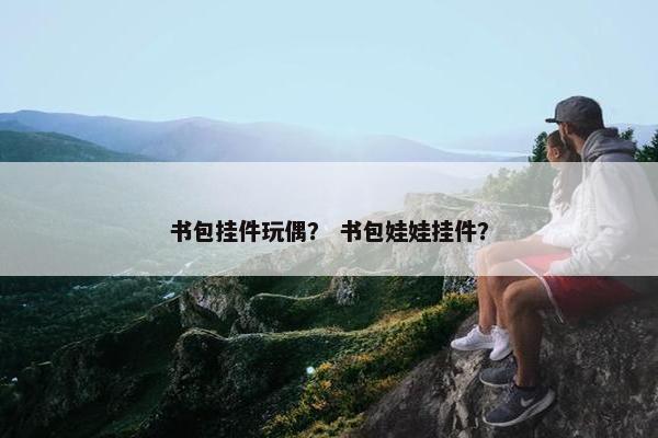 书包挂件玩偶？ 书包娃娃挂件？