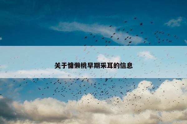 关于慵懒桃早期采耳的信息