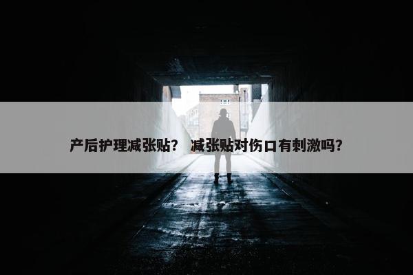 产后护理减张贴？ 减张贴对伤口有刺激吗？