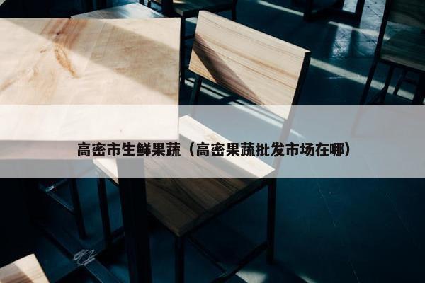 高密市生鲜果蔬（高密果蔬批发市场在哪）