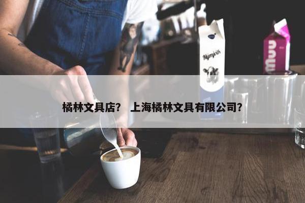 橘林文具店？ 上海橘林文具有限公司？