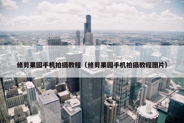 修剪果园手机拍摄教程(修剪果园手机拍摄教程图片) 修剪果园手机拍摄教程(修剪果园手机拍摄教程图片)