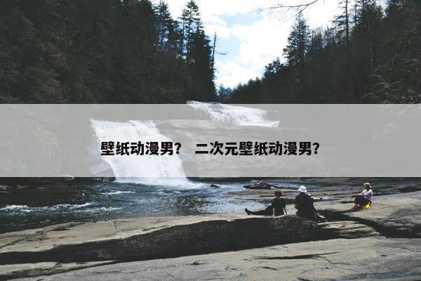 壁纸动漫男？ 二次元壁纸动漫男？