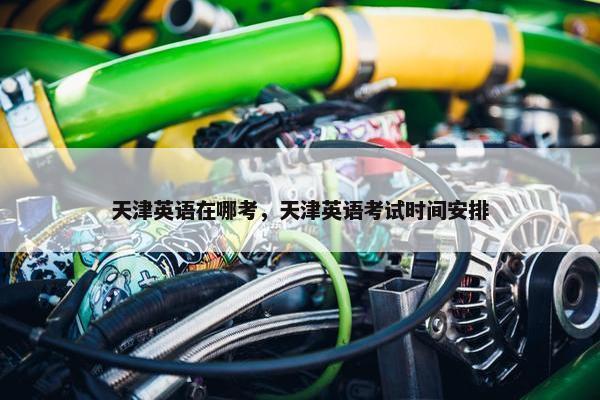 天津英语在哪考，天津英语考试时间安排