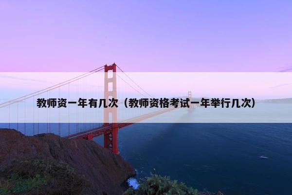 教师资一年有几次（教师资格考试一年举行几次）