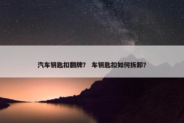 汽车钥匙扣翻牌？ 车钥匙扣如何拆卸？