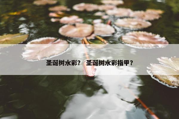 圣诞树水彩？ 圣诞树水彩指甲？