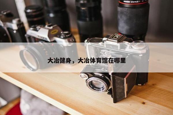 大冶健身，大冶体育馆在哪里